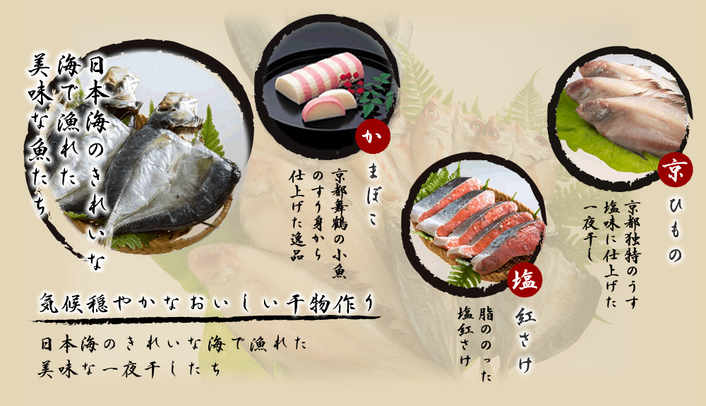 日本海のきれいな海で漁れた美味な魚たち。かまぼこ。京都舞鶴の小魚のすり身から仕上げた逸品。塩紅さけ。脂ののった塩紅さけ。京ひもの。京都独特のうす塩味に仕上げた一夜干し。気候穏やかなおいしい干物作り。日本海のきれいな海で漁れた美味な一夜干したち。